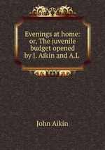 Evenings at home: or, The juvenile budget opened by J. Aikin and A.L
