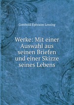 Werke: Mit einer Auswahl aus seinen Briefen und einer Skizze seines Lebens