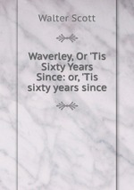 Waverley, Or `Tis Sixty Years Since: or, `Tis sixty years since