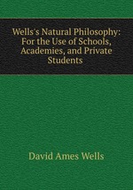 Wells`s Natural Philosophy: For the Use of Schools, Academies, and Private Students