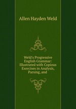 Weld`s Progressive English Grammar: Illustrated with Copious Exercises in Analysis, Parsing, and
