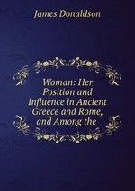Woman: Her Position and Influence in Ancient Greece and Rome, and Among the