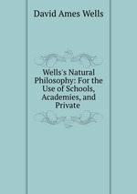 Wells`s Natural Philosophy: For the Use of Schools, Academies, and Private