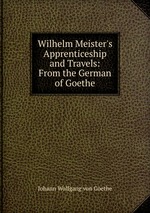 Wilhelm Meister`s Apprenticeship and Travels: From the German of Goethe