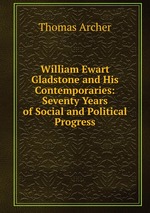 William Ewart Gladstone and His Contemporaries: Seventy Years of Social and Political Progress