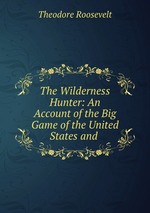 The Wilderness Hunter: An Account of the Big Game of the United States and