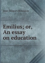 Emilius; or, An essay on education