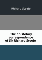 The epistolary correspondence of Sir Richard Steele