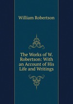The Works of W. Robertson: With an Account of His Life and Writings