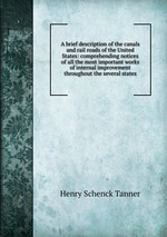 A brief description of the canals and rail roads of the United States: comprehending notices of all the most important works of internal improvement throughout the several states