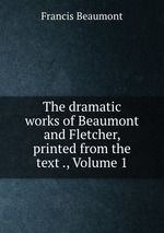 The dramatic works of Beaumont and Fletcher, printed from the text ., Volume 1