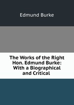 The Works of the Right Hon. Edmund Burke: With a Biographical and Critical
