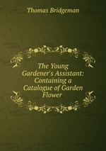 The Young Gardener`s Assistant: Containing a Catalogue of Garden & Flower