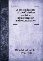 A critical history of the Christian doctrine of justification and reconciliation