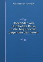 Alexander von Humboldts Reise in die Aequinoctial-gegenden des neuen