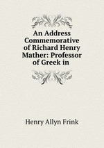 An Address Commemorative of Richard Henry Mather: Professor of Greek in