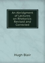 An Abridgment of Lectures on Rhetorick: Revised and Corrected