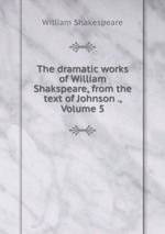 The dramatic works of William Shakspeare, from the text of Johnson ., Volume 5