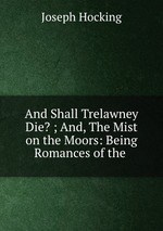 And Shall Trelawney Die? ; And, The Mist on the Moors: Being Romances of the