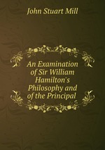 An Examination of Sir William Hamilton`s Philosophy and of the Principal