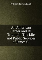 An American Career and Its Triumph: The Life and Public Services of James G