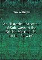 An Historical Account of Sub-ways in the British Metropolis, for the Flow of