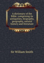 A dictionary of the Bible: comprising its antiquities, biography, geography, natural history and literature