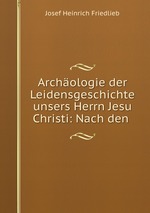 Archologie der Leidensgeschichte unsers Herrn Jesu Christi: Nach den