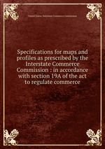 Specifications for maps and profiles as prescribed by the Interstate Commerce Commission : in accordance with section 19A of the act to regulate commerce