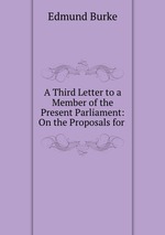 A Third Letter to a Member of the Present Parliament: On the Proposals for