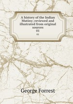 A history of the Indian Mutiny; reviewed and illustrated from original sources. 01