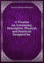 A Treatise on Astronomy, Descriptive, Physical, and Practical: Designed for