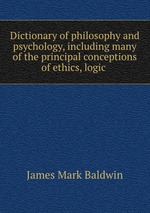 Dictionary of philosophy and psychology, including many of the principal conceptions of ethics, logic
