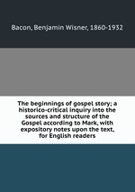 The beginnings of gospel story; a historico-critical inquiry into the sources and structure of the Gospel according to Mark, with expository notes upon the text, for English readers