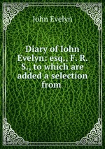 Diary of Iohn Evelyn: esq., F. R. S., to which are added a selection from