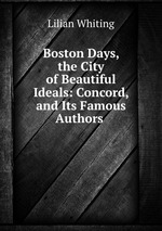 Boston Days, the City of Beautiful Ideals: Concord, and Its Famous Authors