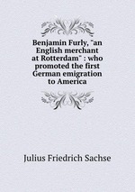 Benjamin Furly, "an English merchant at Rotterdam" : who promoted the first German emigration to America