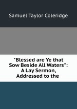 "Blessed are Ye that Sow Beside All Waters": A Lay Sermon, Addressed to the