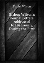 Bishop Wilson`s Journal Letters, Addressed to His Family, During the First