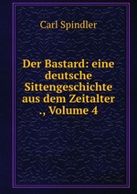 Der Bastard: eine deutsche Sittengeschichte aus dem Zeitalter ., Volume 4