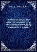 Exercises in melody-writing; a systematic course of melodic composition, designed for the use of young music students, chiefly as a course of exercise collateral with the study of harmony