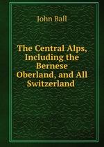 The Central Alps, Including the Bernese Oberland, and All Switzerland