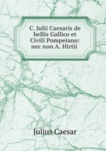 C. Julii Caesaris de bellis Gallico et Civili Pompeiano: nec non A. Hirtii
