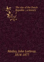 The rise of the Dutch Republic ; a history. 2