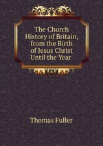 The Church History of Britain, from the Birth of Jesus Christ Until the Year