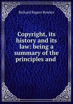 Copyright, its history and its law: being a summary of the principles and