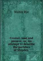 Cromer, past and present: or, An attempt to describe the parishes of Shipden