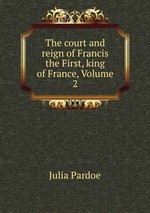 The court and reign of Francis the First, king of France, Volume 2