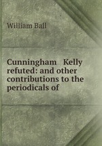 Cunningham & Kelly refuted: and other contributions to the periodicals of