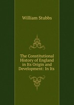 The Constitutional History of England in Its Origin and Development: In Its